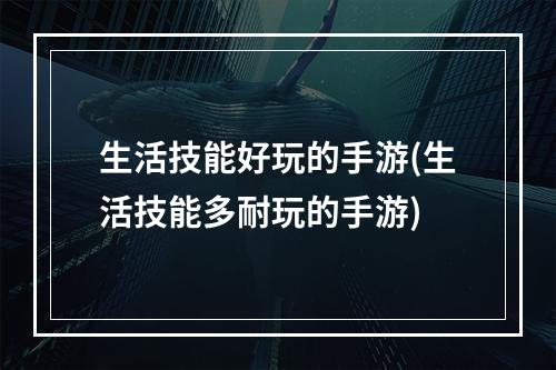 生活技能好玩的手游(生活技能多耐玩的手游)