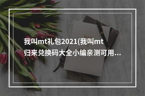 我叫mt礼包2021(我叫mt归来兑换码大全小编亲测可用礼包激活码合集)