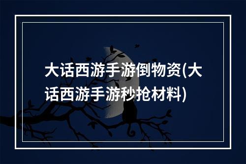 大话西游手游倒物资(大话西游手游秒抢材料)