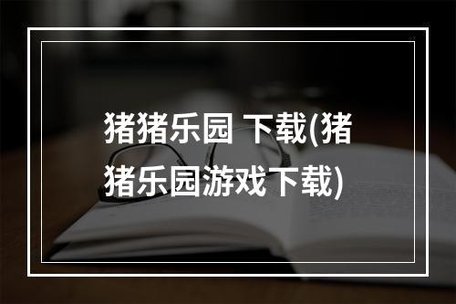 猪猪乐园 下载(猪猪乐园游戏下载)