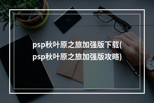 psp秋叶原之旅加强版下载(psp秋叶原之旅加强版攻略)