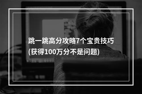 跳一跳高分攻略7个宝贵技巧(获得100万分不是问题)