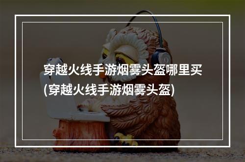 穿越火线手游烟雾头盔哪里买(穿越火线手游烟雾头盔)