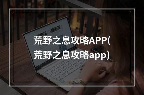 荒野之息攻略APP(荒野之息攻略app)