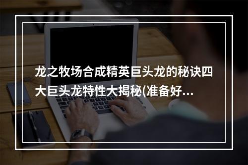 龙之牧场合成精英巨头龙的秘诀四大巨头龙特性大揭秘(准备好怎样合成吧)