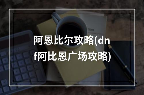 阿恩比尔攻略(dnf阿比恩广场攻略)