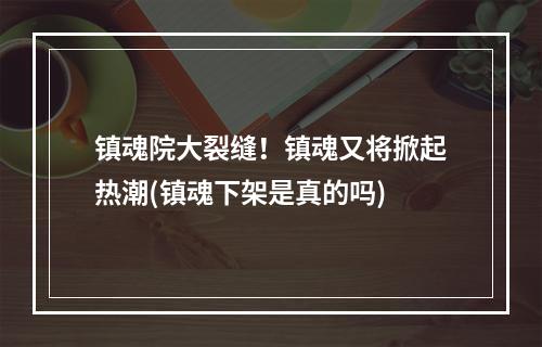 镇魂院大裂缝！镇魂又将掀起热潮(镇魂下架是真的吗)