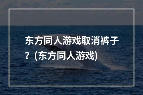 东方同人游戏取消裤子？(东方同人游戏)