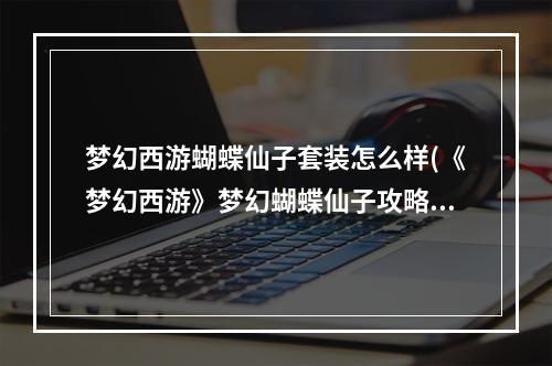 梦幻西游蝴蝶仙子套装怎么样(《梦幻西游》梦幻蝴蝶仙子攻略，梦幻西游技能蝴蝶 蝴蝶)