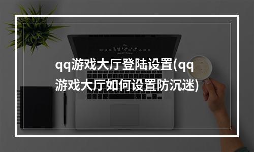 qq游戏大厅登陆设置(qq游戏大厅如何设置防沉迷)