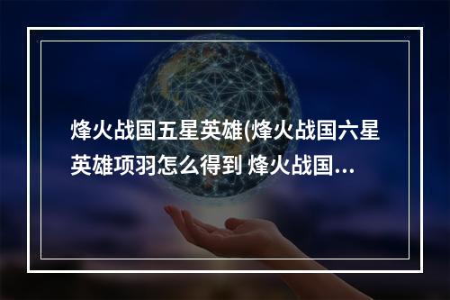 烽火战国五星英雄(烽火战国六星英雄项羽怎么得到 烽火战国六星英雄项羽获得)