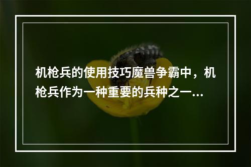 机枪兵的使用技巧魔兽争霸中，机枪兵作为一种重要的兵种之一，能够对空对地均有较优秀的表现。但是，机枪兵的使用需要一定的技巧。以下是一些机枪兵妙用心得。