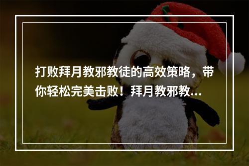 打败拜月教邪教徒的高效策略，带你轻松完美击败！拜月教邪教徒攻略指南