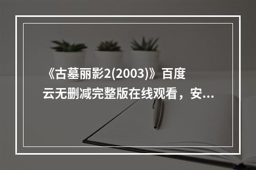 《古墓丽影2(2003)》百度云无删减完整版在线观看，安吉丽娜・朱莉主演的(古墓丽影2)