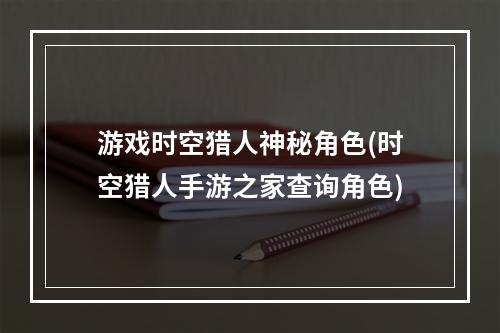 游戏时空猎人神秘角色(时空猎人手游之家查询角色)