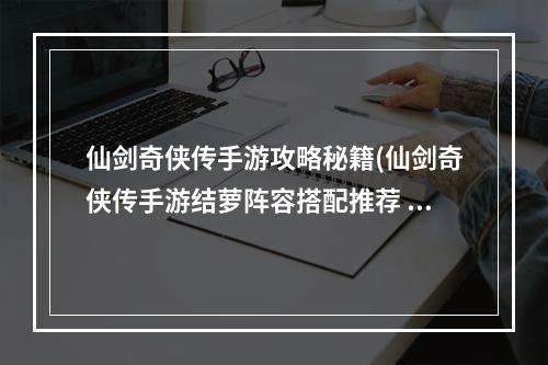 仙剑奇侠传手游攻略秘籍(仙剑奇侠传手游结萝阵容搭配推荐 结萝怎么样)