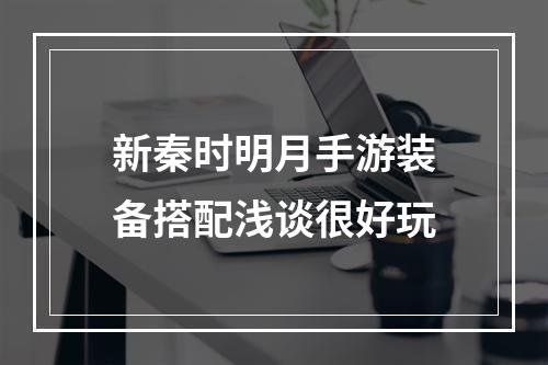 新秦时明月手游装备搭配浅谈很好玩