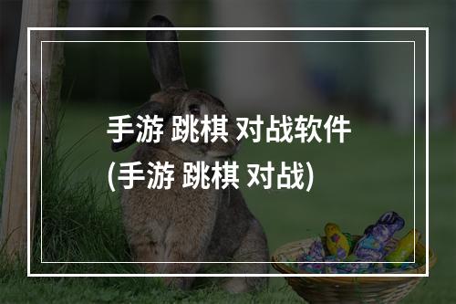 手游 跳棋 对战软件(手游 跳棋 对战)