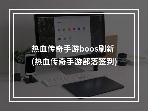 热血传奇手游boos刷新(热血传奇手游部落签到)