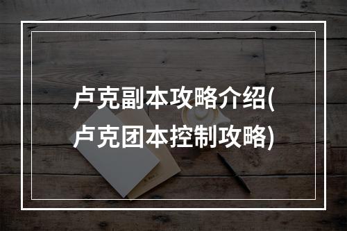 卢克副本攻略介绍(卢克团本控制攻略)