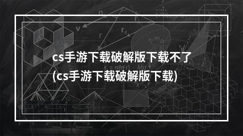 cs手游下载破解版下载不了(cs手游下载破解版下载)