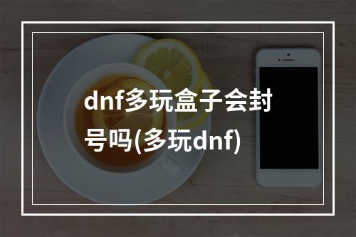 dnf多玩盒子会封号吗(多玩dnf)