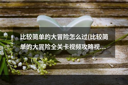 比较简单的大冒险怎么过(比较简单的大冒险全关卡视频攻略视频)