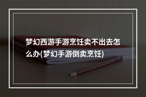 梦幻西游手游烹饪卖不出去怎么办(梦幻手游倒卖烹饪)