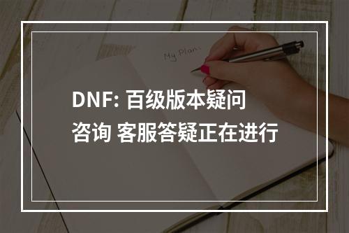 DNF: 百级版本疑问咨询 客服答疑正在进行