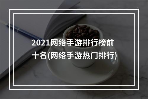 2021网络手游排行榜前十名(网络手游热门排行)