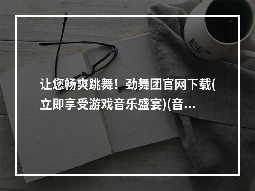 让您畅爽跳舞！劲舞团官网下载(立即享受游戏音乐盛宴)(音乐与舞蹈的完美结合，劲舞团论坛官网火热登录！)