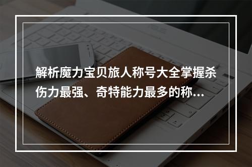 解析魔力宝贝旅人称号大全掌握杀伤力最强、奇特能力最多的称号 (一剑封喉、魔法禁区)