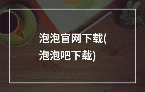 泡泡官网下载(泡泡吧下载)