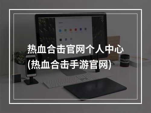 热血合击官网个人中心(热血合击手游官网)