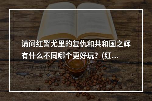 请问红警尤里的复仇和共和国之辉有什么不同哪个更好玩？(红警共和国)