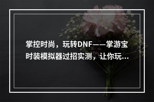 掌控时尚，玩转DNF——掌游宝时装模拟器过招实测，让你玩转潮流之都(DNF掌游宝时装模拟器/玩转潮流之都)