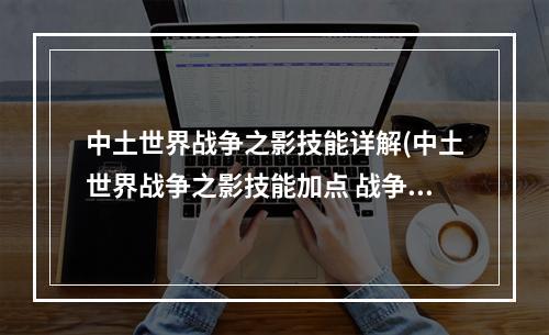 中土世界战争之影技能详解(中土世界战争之影技能加点 战争之影技能加点)