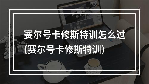 赛尔号卡修斯特训怎么过(赛尔号卡修斯特训)