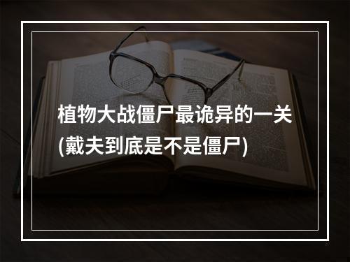 植物大战僵尸最诡异的一关(戴夫到底是不是僵尸)