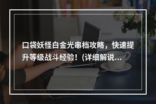 口袋妖怪白金光串档攻略，快速提升等级战斗经验！(详细解说)(手把手教你口袋妖怪白金光如何串档，轻松打怪升级！(实用技巧))