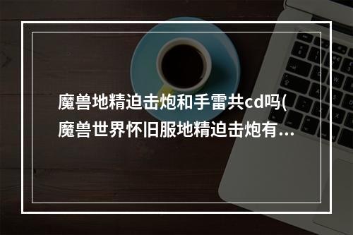 魔兽地精迫击炮和手雷共cd吗(魔兽世界怀旧服地精迫击炮有什么用 魔兽世界怀旧服)