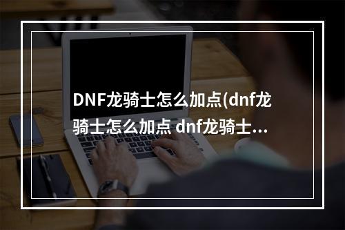 DNF龙骑士怎么加点(dnf龙骑士怎么加点 dnf龙骑士加点推荐 )