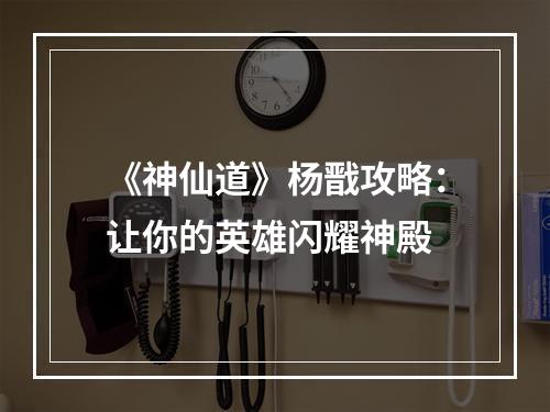 《神仙道》杨戬攻略：让你的英雄闪耀神殿