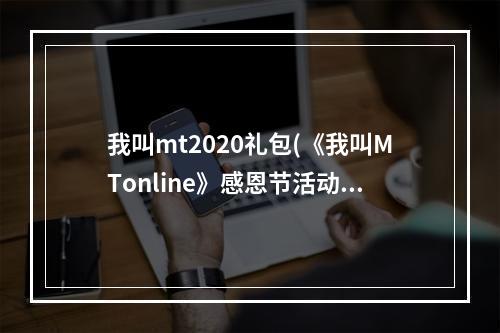 我叫mt2020礼包(《我叫MTonline》感恩节活动mdashmdash感恩节礼包免费领取)