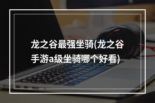 龙之谷最强坐骑(龙之谷手游a级坐骑哪个好看)