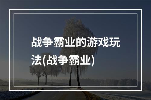 战争霸业的游戏玩法(战争霸业)