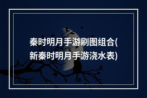 秦时明月手游刷图组合(新秦时明月手游浇水表)