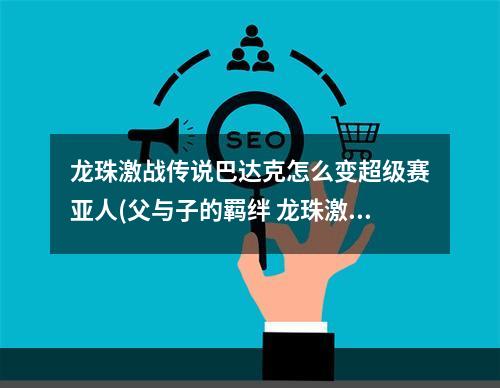 龙珠激战传说巴达克怎么变超级赛亚人(父与子的羁绊 龙珠激斗巴达克即将登场)