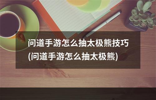 问道手游怎么抽太极熊技巧(问道手游怎么抽太极熊)