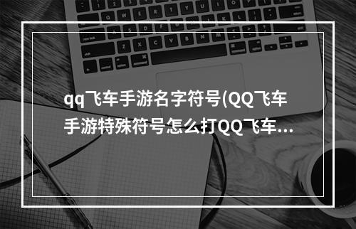 qq飞车手游名字符号(QQ飞车手游特殊符号怎么打QQ飞车手游名字特殊符号)